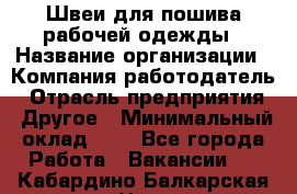 Швеи для пошива рабочей одежды › Название организации ­ Компания-работодатель › Отрасль предприятия ­ Другое › Минимальный оклад ­ 1 - Все города Работа » Вакансии   . Кабардино-Балкарская респ.,Нальчик г.